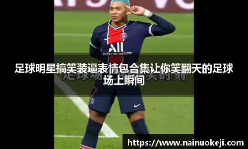 足球明星搞笑装逼表情包合集让你笑翻天的足球场上瞬间